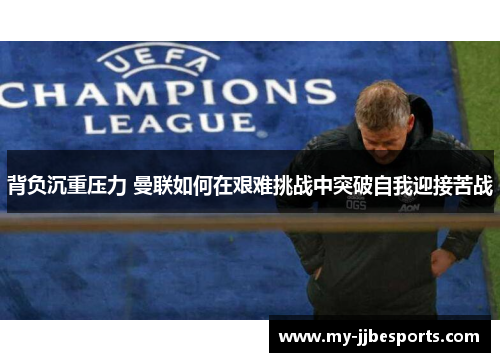 背负沉重压力 曼联如何在艰难挑战中突破自我迎接苦战