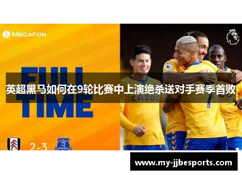 英超黑马如何在9轮比赛中上演绝杀送对手赛季首败