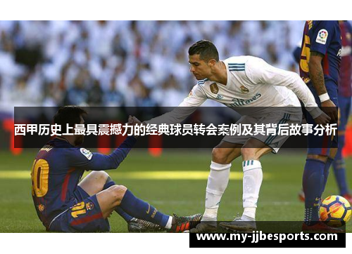 西甲历史上最具震撼力的经典球员转会案例及其背后故事分析