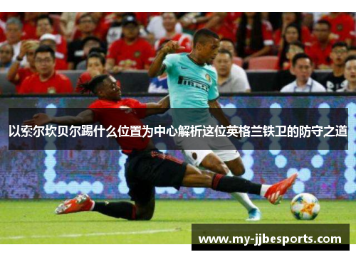 以索尔坎贝尔踢什么位置为中心解析这位英格兰铁卫的防守之道