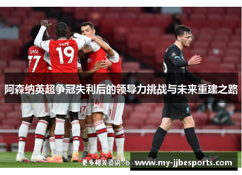 阿森纳英超争冠失利后的领导力挑战与未来重建之路