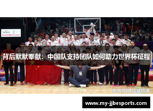 背后默默奉献:中国队支持团队如何助力世界杯征程 背后默默奉献:中国队支持团队如何助力世界杯征程