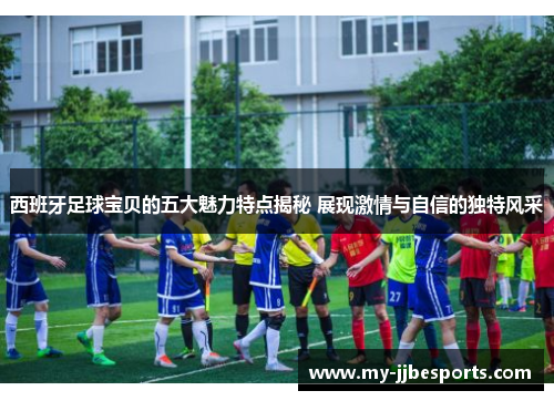 西班牙足球宝贝的五大魅力特点揭秘 展现激情与自信的独特风采