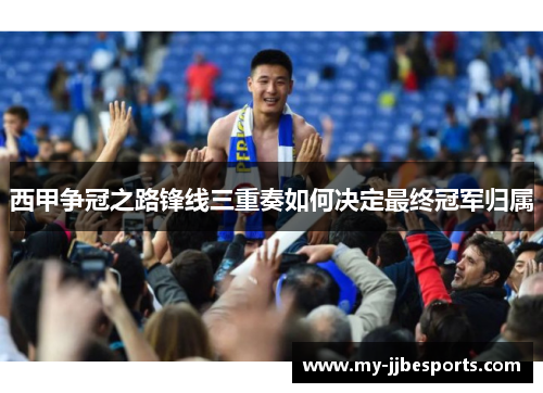 西甲争冠之路锋线三重奏如何决定最终冠军归属