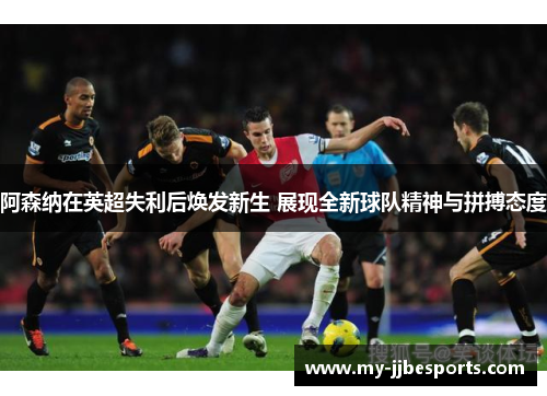 阿森纳在英超失利后焕发新生 展现全新球队精神与拼搏态度 阿森纳在英超失利后焕发新生 展现全新球队精神与拼搏态度