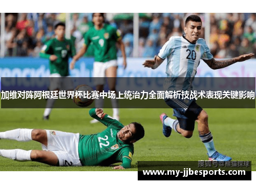 加维对阵阿根廷世界杯比赛中场上统治力全面解析技战术表现关键影响