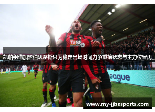 凯帕租借加盟伯恩茅斯只为稳定出场时间力争重拾状态与主力位置再 凯帕租借加盟伯恩茅斯只为稳定出场时间力争重拾状态与主力位置再