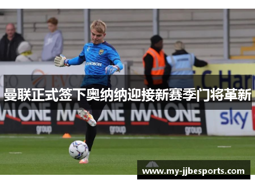 曼联正式签下奥纳纳迎接新赛季门将革新