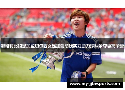 娜塔莉比约恩加盟切尔西女足加强防线实力助力球队争夺更高荣誉