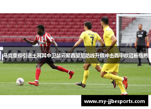 马竞重磅引进土耳其中卫瑟云聚西蒙尼防线升级冲击西甲欧冠新格局 马竞重磅引进土耳其中卫瑟云聚西蒙尼防线升级冲击西甲欧冠新格局