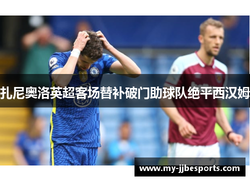 扎尼奥洛英超客场替补破门助球队绝平西汉姆 扎尼奥洛英超客场替补破门助球队绝平西汉姆