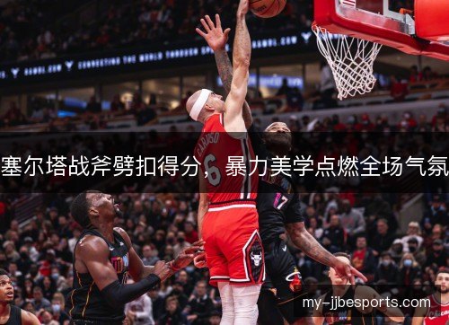 塞尔塔战斧劈扣得分,暴力美学点燃全场气氛 塞尔塔战斧劈扣得分,暴力美学点燃全场气氛