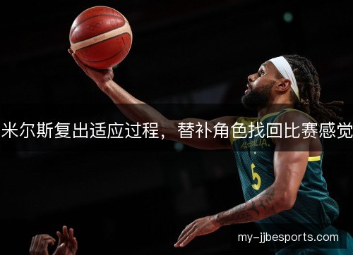 米尔斯复出适应过程,替补角色找回比赛感觉 米尔斯复出适应过程,替补角色找回比赛感觉